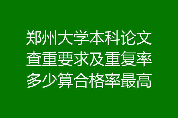 郑州大学本科论文查重要求及重复率多少算合格率最高