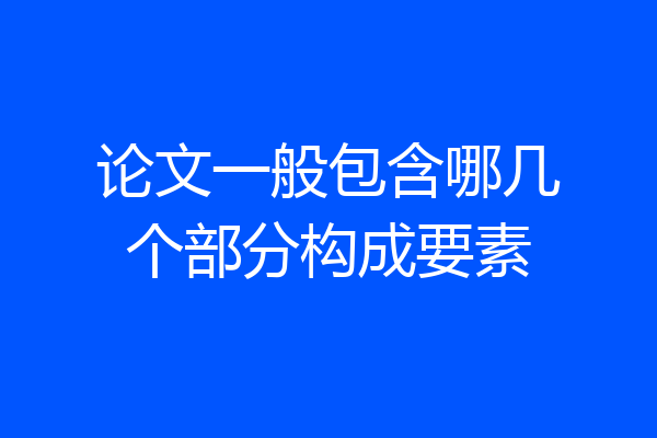 论文一般包含哪几个部分构成要素