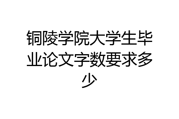 铜陵学院大学生毕业论文字数要求多少