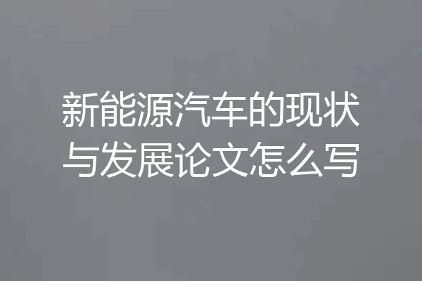新能源汽车的现状与发展论文怎么写