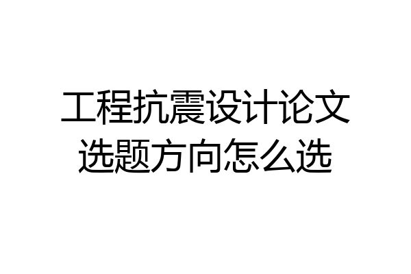 工程抗震设计论文选题方向怎么选