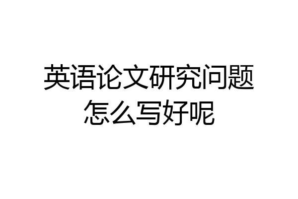 英语论文研究问题怎么写好呢