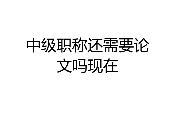 中级职称还需要论文吗现在