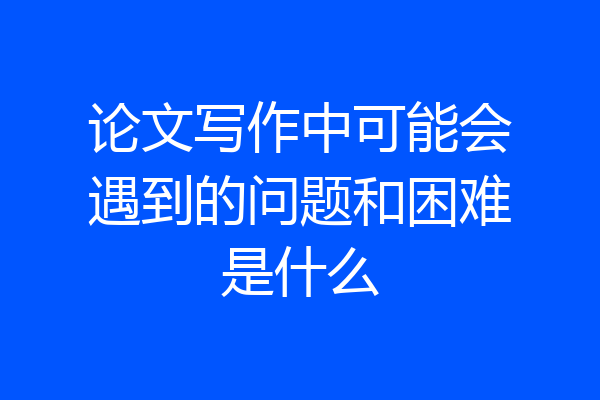 论文写作中可能会遇到的问题和困难是什么