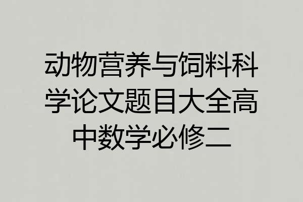 动物营养与饲料科学论文题目大全高中数学必修二