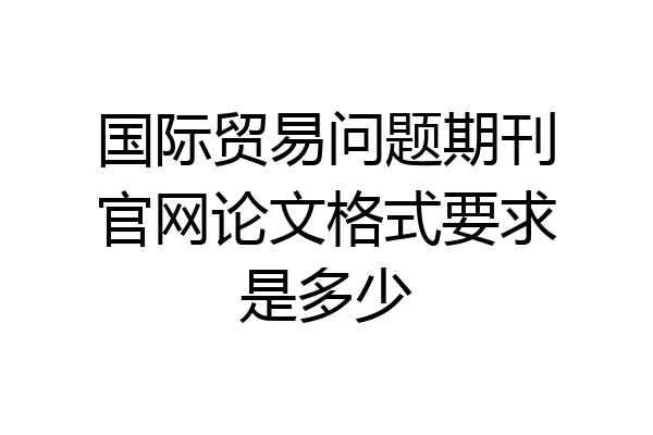 国际贸易问题期刊官网论文格式要求是多少