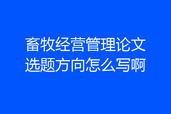 畜牧经营管理论文选题方向怎么写啊