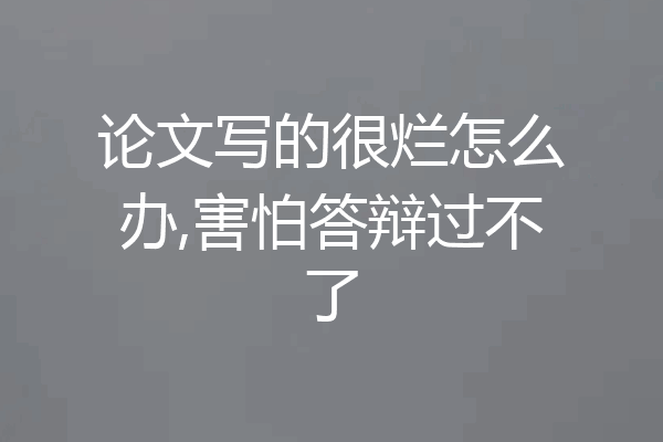 论文写的很烂怎么办,害怕答辩过不了