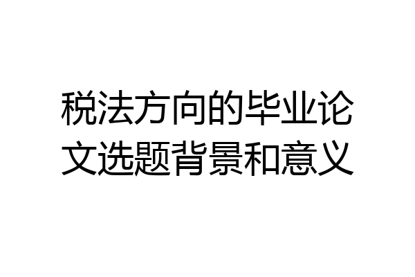 税法方向的毕业论文选题背景和意义