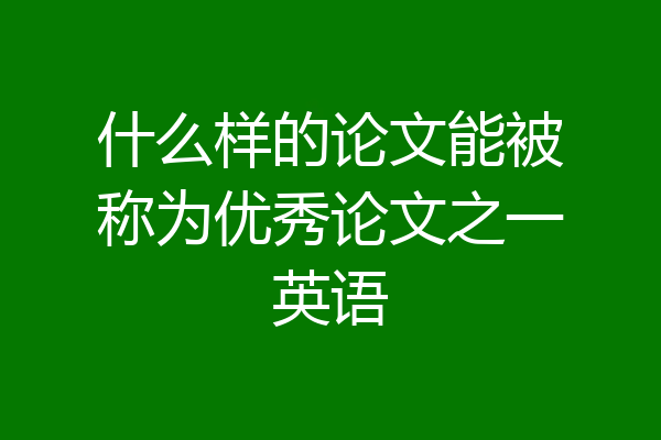 什么样的论文能被称为优秀论文之一英语