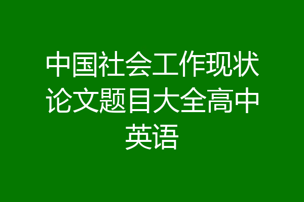 中国社会工作现状论文题目大全高中英语