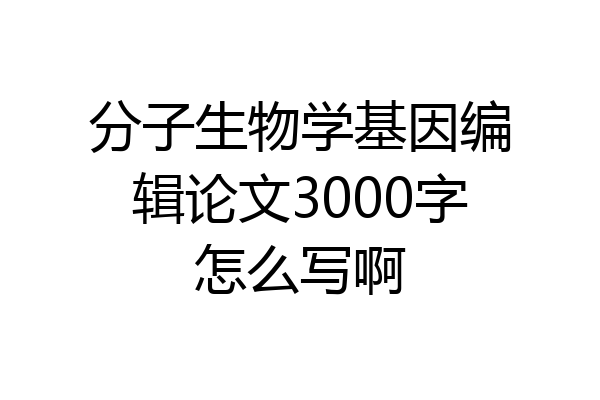 分子生物学基因编辑论文3000字怎么写啊