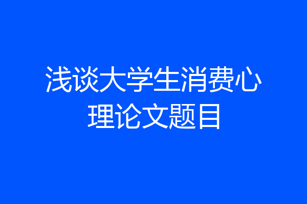 浅谈大学生消费心理论文题目