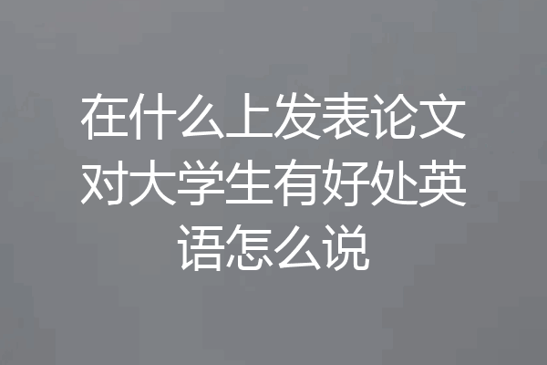 在什么上发表论文对大学生有好处英语怎么说