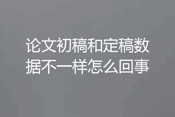 论文初稿和定稿数据不一样怎么回事