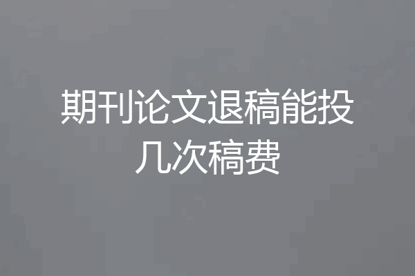 期刊论文退稿能投几次稿费