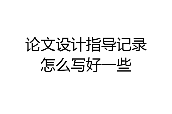 论文设计指导记录怎么写好一些