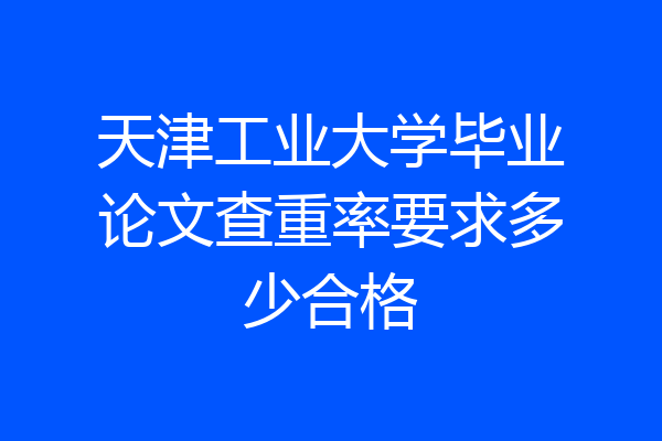天津工业大学毕业论文查重率要求多少合格