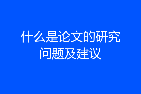 什么是论文的研究问题及建议