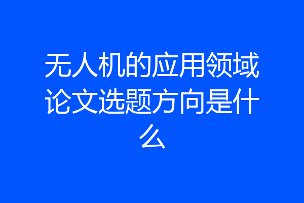 无人机的应用领域论文选题方向是什么
