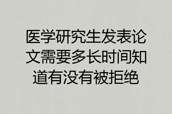 医学研究生发表论文需要多长时间知道有没有被拒绝