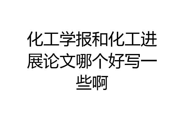 化工学报和化工进展论文哪个好写一些啊