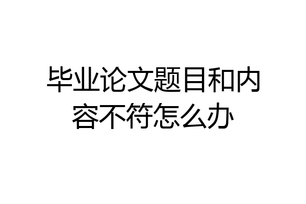 毕业论文题目和内容不符怎么办
