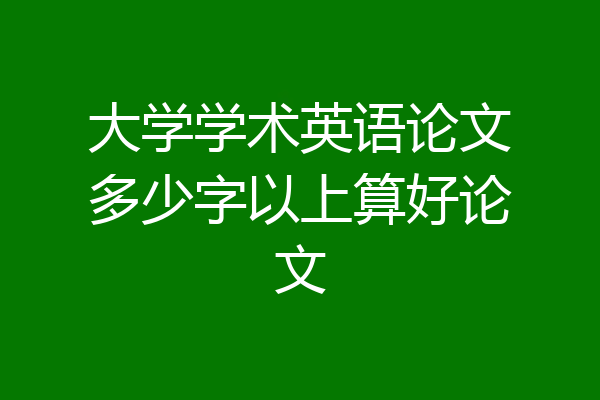 大学学术英语论文多少字以上算好论文