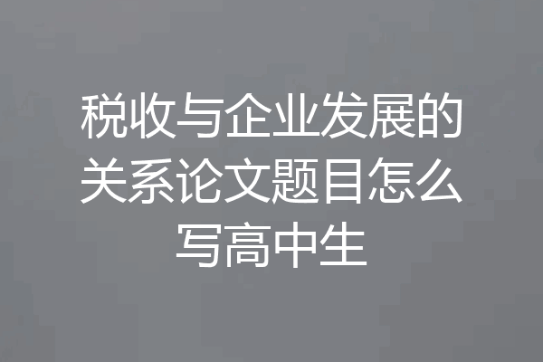 税收与企业发展的关系论文题目怎么写高中生