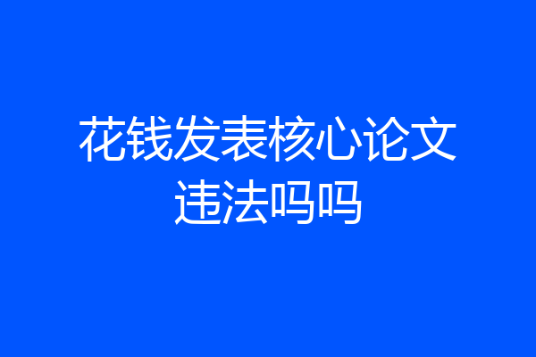 花钱发表核心论文违法吗吗
