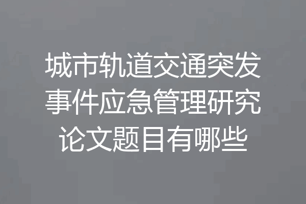 城市轨道交通突发事件应急管理研究论文题目有哪些