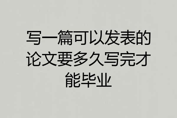 写一篇可以发表的论文要多久写完才能毕业