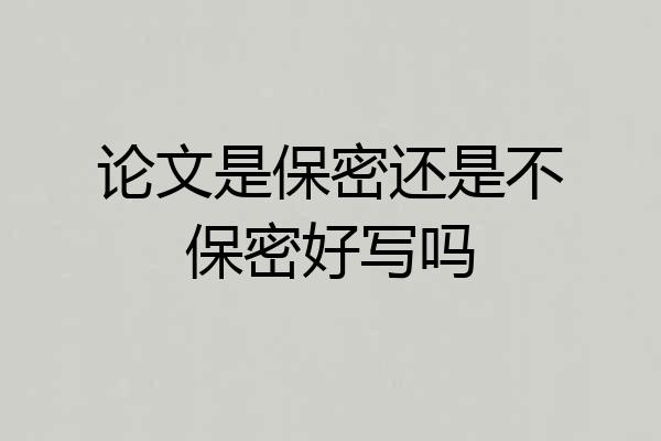 论文是保密还是不保密好写吗