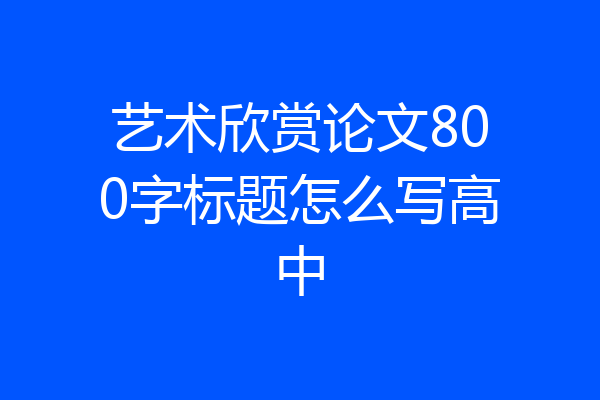 艺术欣赏论文800字标题怎么写高中