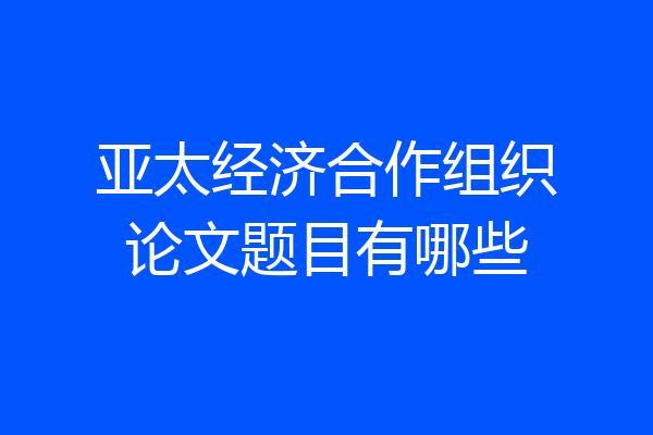 亚太经济合作组织论文题目有哪些