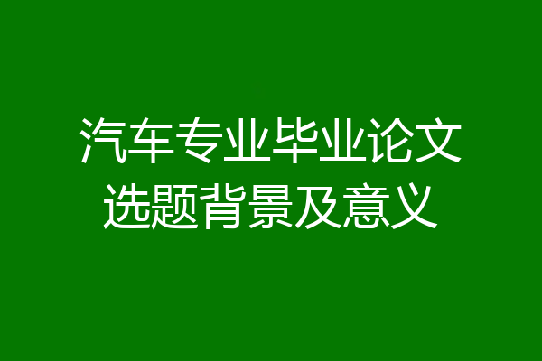 汽车专业毕业论文选题背景及意义