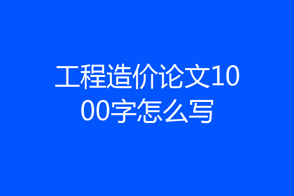 工程造价论文1000字怎么写