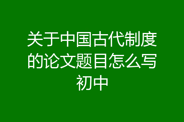 关于中国古代制度的论文题目怎么写初中