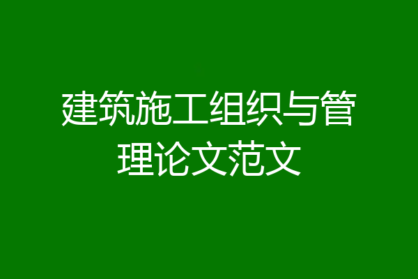 建筑施工组织与管理论文范文
