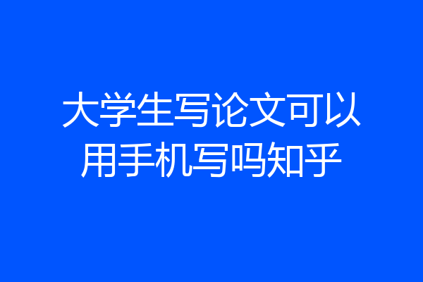 大学生写论文可以用手机写吗知乎