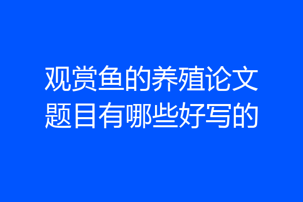 观赏鱼的养殖论文题目有哪些好写的
