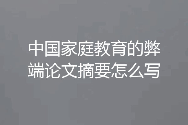 中国家庭教育的弊端论文摘要怎么写