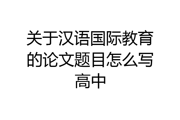 关于汉语国际教育的论文题目怎么写高中