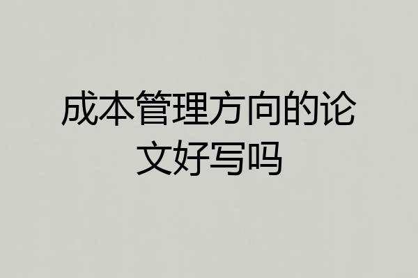 成本管理方向的论文好写吗