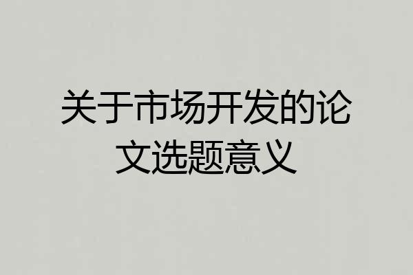 关于市场开发的论文选题意义