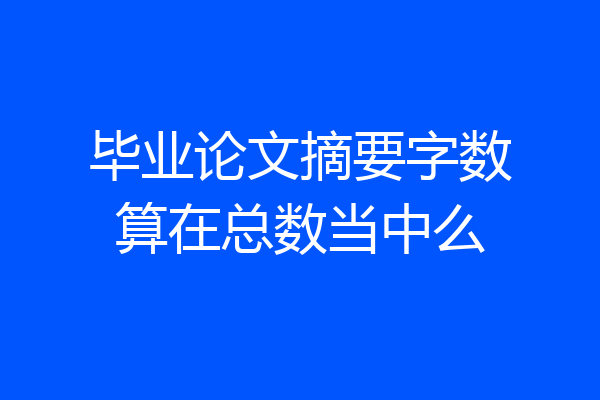 毕业论文摘要字数算在总数当中么
