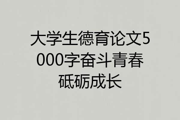 大学生德育论文5000字奋斗青春砥砺成长