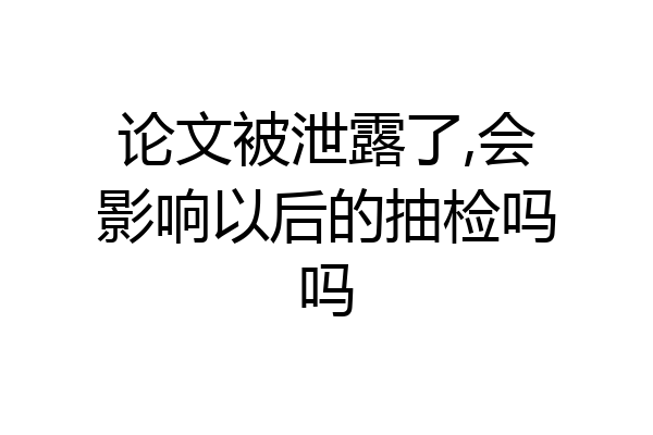 论文被泄露了,会影响以后的抽检吗吗