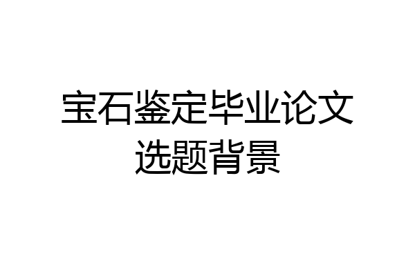 宝石鉴定毕业论文选题背景
