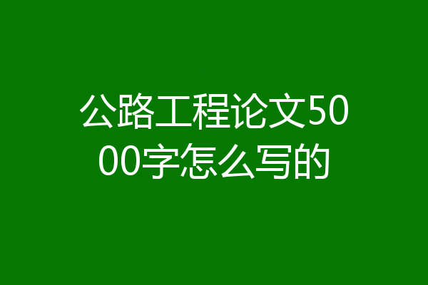公路工程论文5000字怎么写的